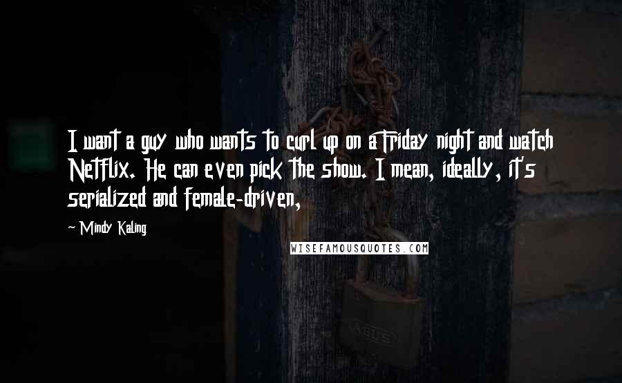 Mindy Kaling Quotes: I want a guy who wants to curl up on a Friday night and watch Netflix. He can even pick the show. I mean, ideally, it's serialized and female-driven,