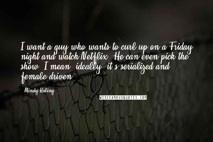 Mindy Kaling Quotes: I want a guy who wants to curl up on a Friday night and watch Netflix. He can even pick the show. I mean, ideally, it's serialized and female-driven,