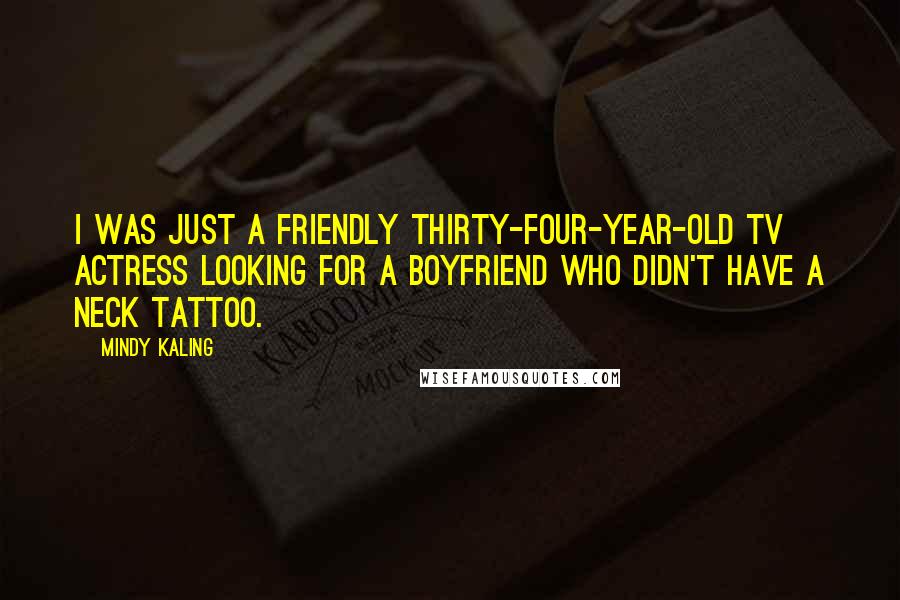 Mindy Kaling Quotes: I was just a friendly thirty-four-year-old TV actress looking for a boyfriend who didn't have a neck tattoo.