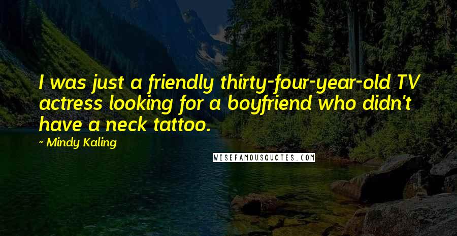 Mindy Kaling Quotes: I was just a friendly thirty-four-year-old TV actress looking for a boyfriend who didn't have a neck tattoo.