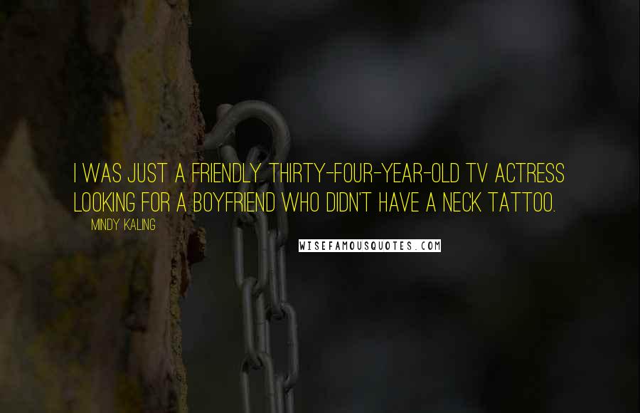 Mindy Kaling Quotes: I was just a friendly thirty-four-year-old TV actress looking for a boyfriend who didn't have a neck tattoo.