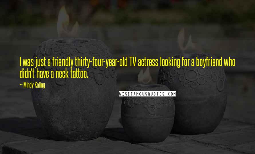 Mindy Kaling Quotes: I was just a friendly thirty-four-year-old TV actress looking for a boyfriend who didn't have a neck tattoo.