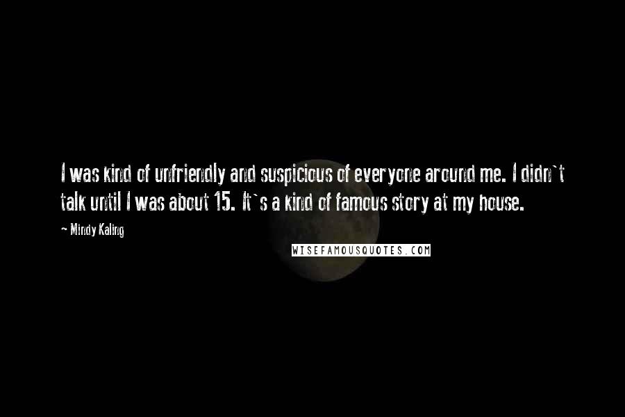 Mindy Kaling Quotes: I was kind of unfriendly and suspicious of everyone around me. I didn't talk until I was about 15. It's a kind of famous story at my house.