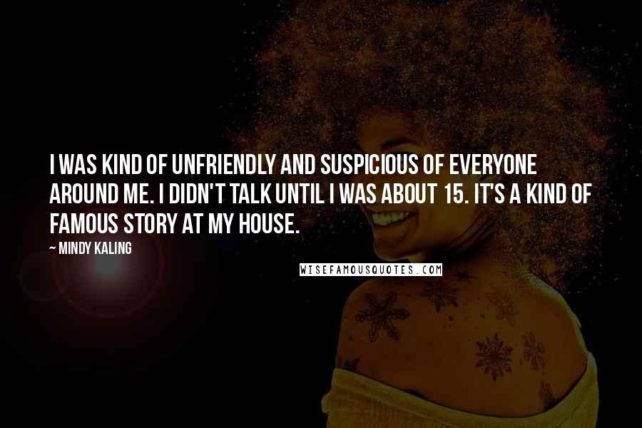 Mindy Kaling Quotes: I was kind of unfriendly and suspicious of everyone around me. I didn't talk until I was about 15. It's a kind of famous story at my house.