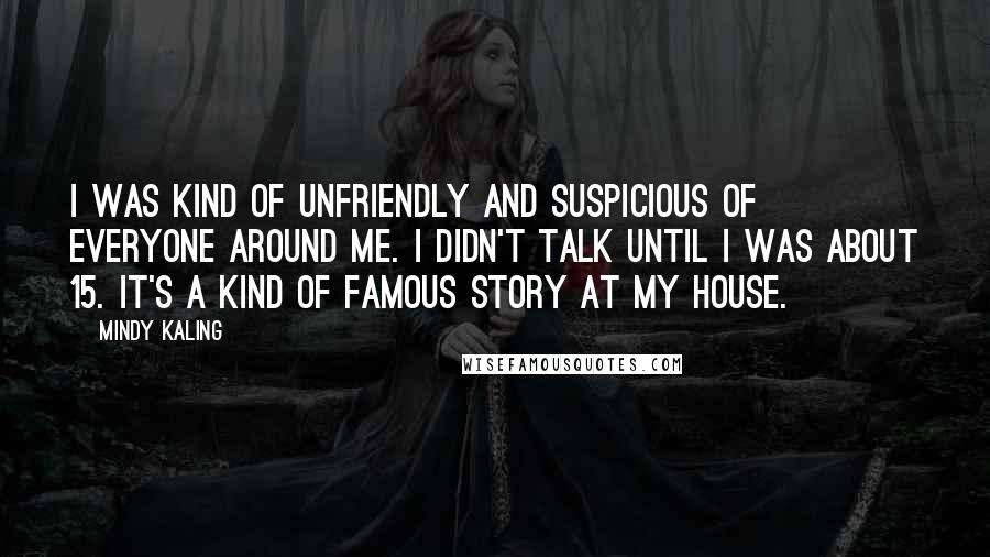 Mindy Kaling Quotes: I was kind of unfriendly and suspicious of everyone around me. I didn't talk until I was about 15. It's a kind of famous story at my house.