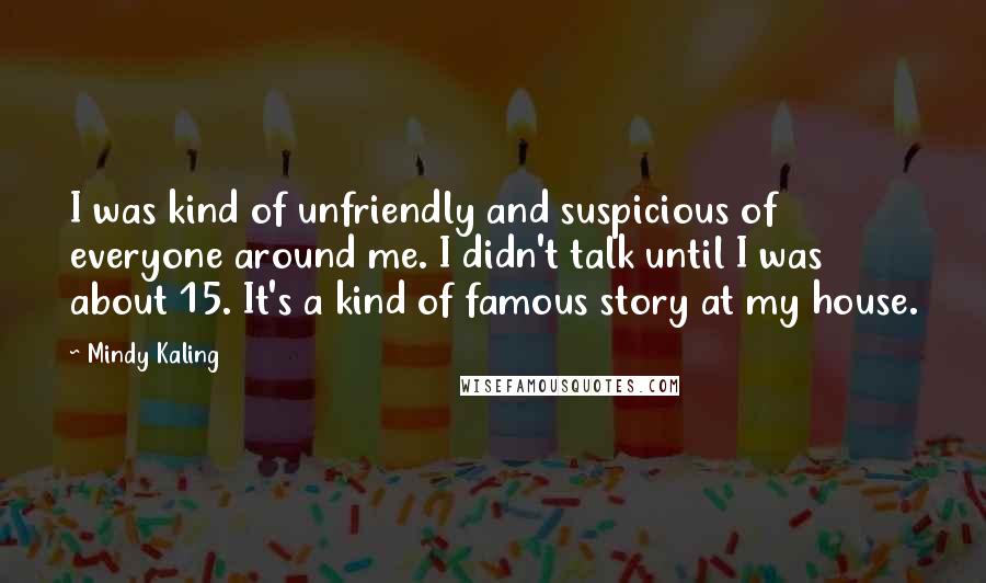 Mindy Kaling Quotes: I was kind of unfriendly and suspicious of everyone around me. I didn't talk until I was about 15. It's a kind of famous story at my house.