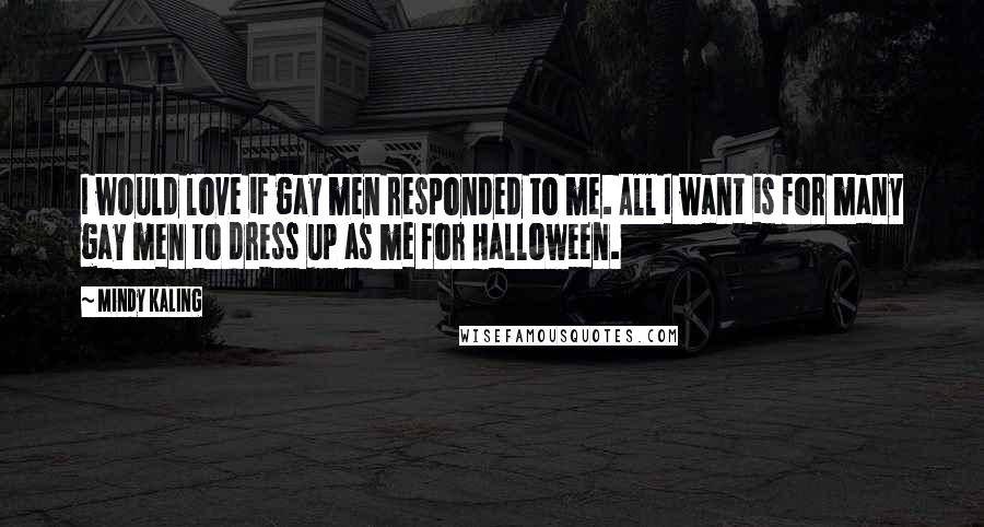 Mindy Kaling Quotes: I would love if gay men responded to me. All I want is for many gay men to dress up as me for Halloween.