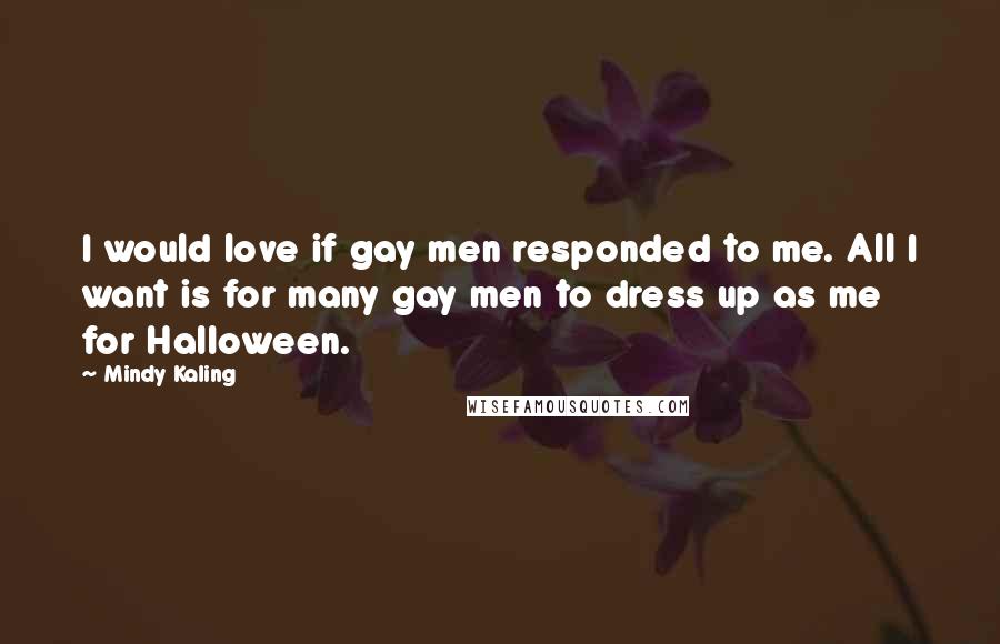 Mindy Kaling Quotes: I would love if gay men responded to me. All I want is for many gay men to dress up as me for Halloween.