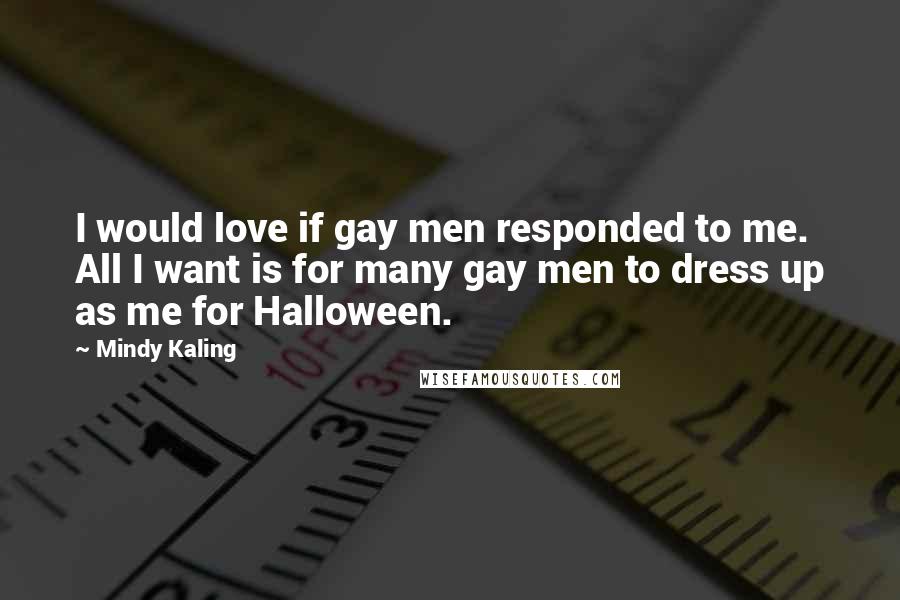 Mindy Kaling Quotes: I would love if gay men responded to me. All I want is for many gay men to dress up as me for Halloween.