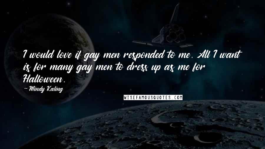 Mindy Kaling Quotes: I would love if gay men responded to me. All I want is for many gay men to dress up as me for Halloween.