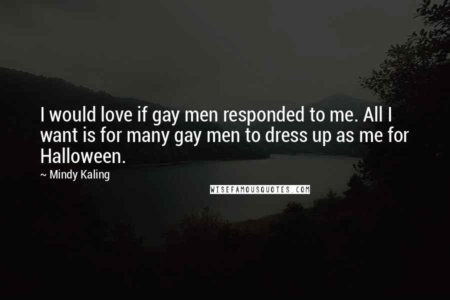 Mindy Kaling Quotes: I would love if gay men responded to me. All I want is for many gay men to dress up as me for Halloween.