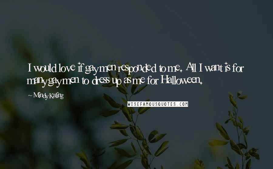 Mindy Kaling Quotes: I would love if gay men responded to me. All I want is for many gay men to dress up as me for Halloween.