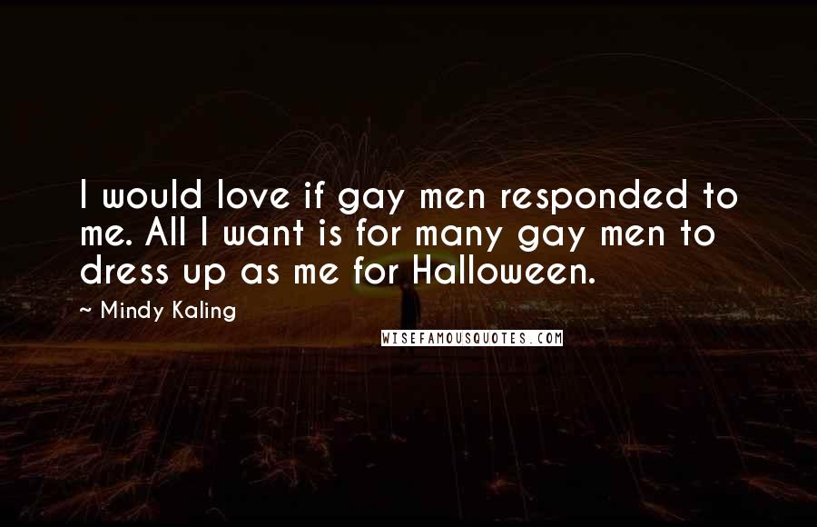 Mindy Kaling Quotes: I would love if gay men responded to me. All I want is for many gay men to dress up as me for Halloween.