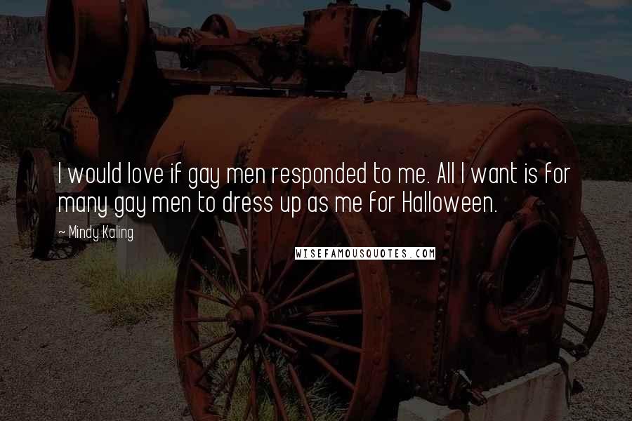 Mindy Kaling Quotes: I would love if gay men responded to me. All I want is for many gay men to dress up as me for Halloween.