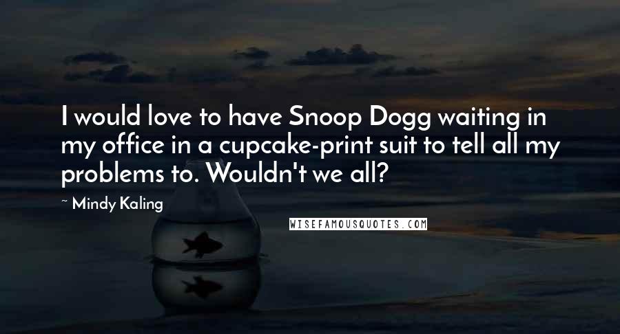 Mindy Kaling Quotes: I would love to have Snoop Dogg waiting in my office in a cupcake-print suit to tell all my problems to. Wouldn't we all?