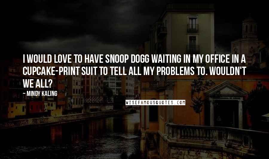 Mindy Kaling Quotes: I would love to have Snoop Dogg waiting in my office in a cupcake-print suit to tell all my problems to. Wouldn't we all?