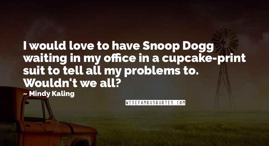 Mindy Kaling Quotes: I would love to have Snoop Dogg waiting in my office in a cupcake-print suit to tell all my problems to. Wouldn't we all?