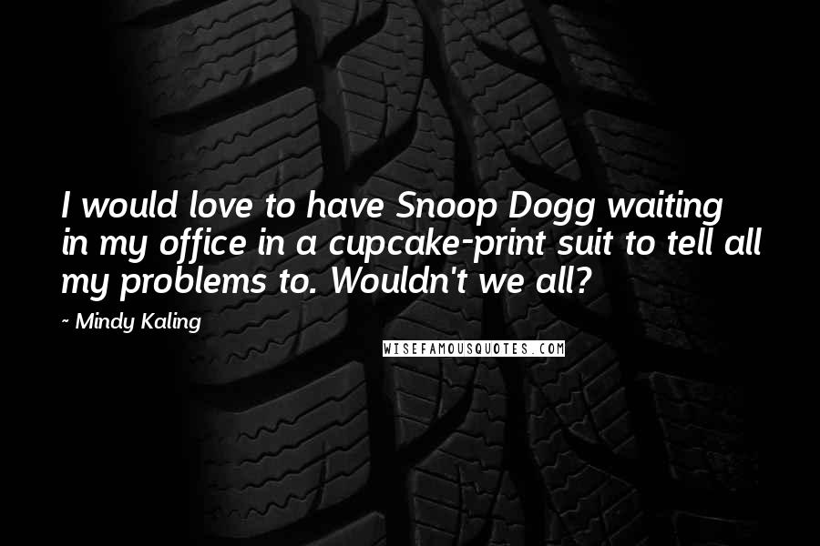 Mindy Kaling Quotes: I would love to have Snoop Dogg waiting in my office in a cupcake-print suit to tell all my problems to. Wouldn't we all?