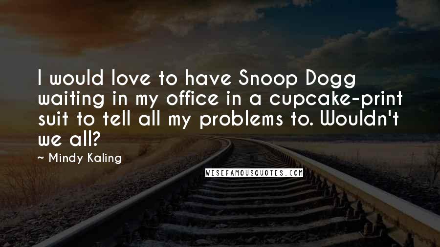 Mindy Kaling Quotes: I would love to have Snoop Dogg waiting in my office in a cupcake-print suit to tell all my problems to. Wouldn't we all?