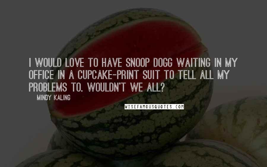 Mindy Kaling Quotes: I would love to have Snoop Dogg waiting in my office in a cupcake-print suit to tell all my problems to. Wouldn't we all?