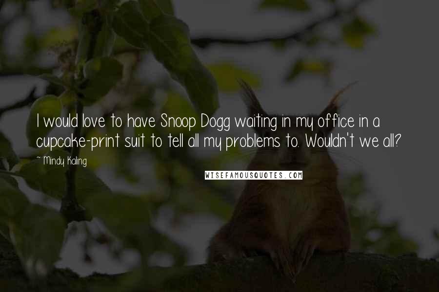 Mindy Kaling Quotes: I would love to have Snoop Dogg waiting in my office in a cupcake-print suit to tell all my problems to. Wouldn't we all?