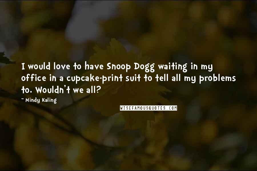 Mindy Kaling Quotes: I would love to have Snoop Dogg waiting in my office in a cupcake-print suit to tell all my problems to. Wouldn't we all?