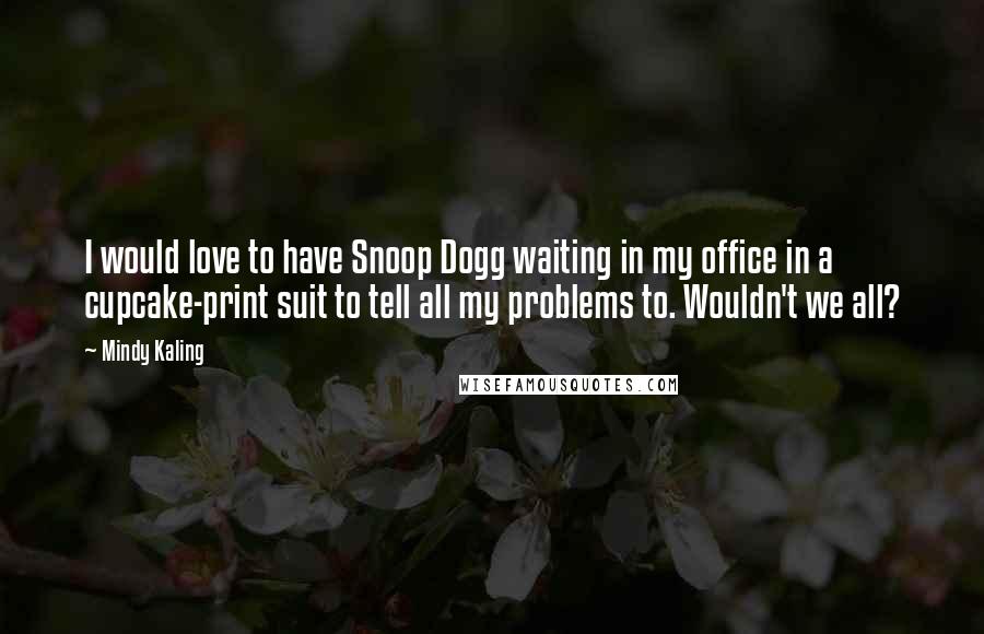 Mindy Kaling Quotes: I would love to have Snoop Dogg waiting in my office in a cupcake-print suit to tell all my problems to. Wouldn't we all?