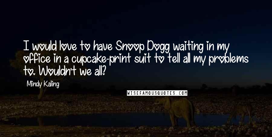 Mindy Kaling Quotes: I would love to have Snoop Dogg waiting in my office in a cupcake-print suit to tell all my problems to. Wouldn't we all?