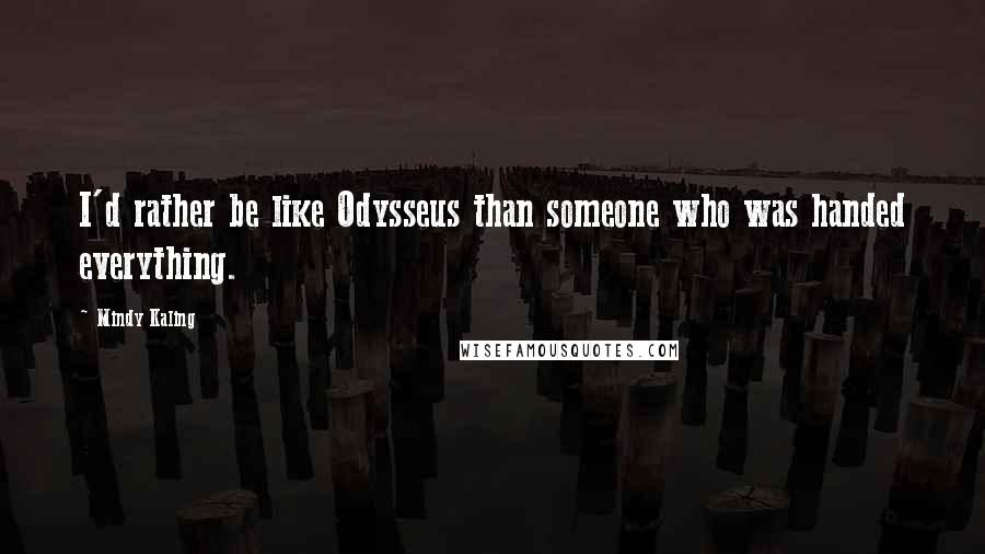 Mindy Kaling Quotes: I'd rather be like Odysseus than someone who was handed everything.