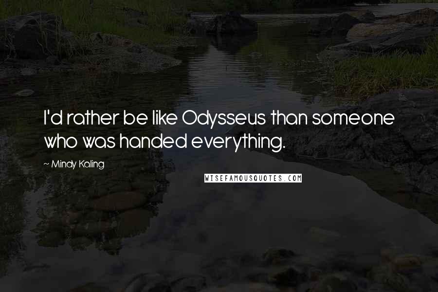 Mindy Kaling Quotes: I'd rather be like Odysseus than someone who was handed everything.