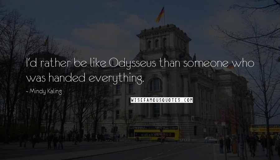 Mindy Kaling Quotes: I'd rather be like Odysseus than someone who was handed everything.