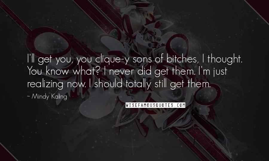 Mindy Kaling Quotes: I'll get you, you clique-y sons of bitches, I thought. You know what? I never did get them. I'm just realizing now. I should totally still get them.