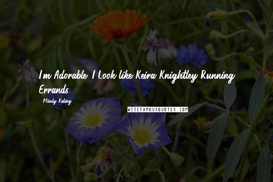Mindy Kaling Quotes: I'm Adorable. I Look like Keira Knightley Running Errands!
