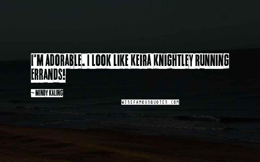 Mindy Kaling Quotes: I'm Adorable. I Look like Keira Knightley Running Errands!