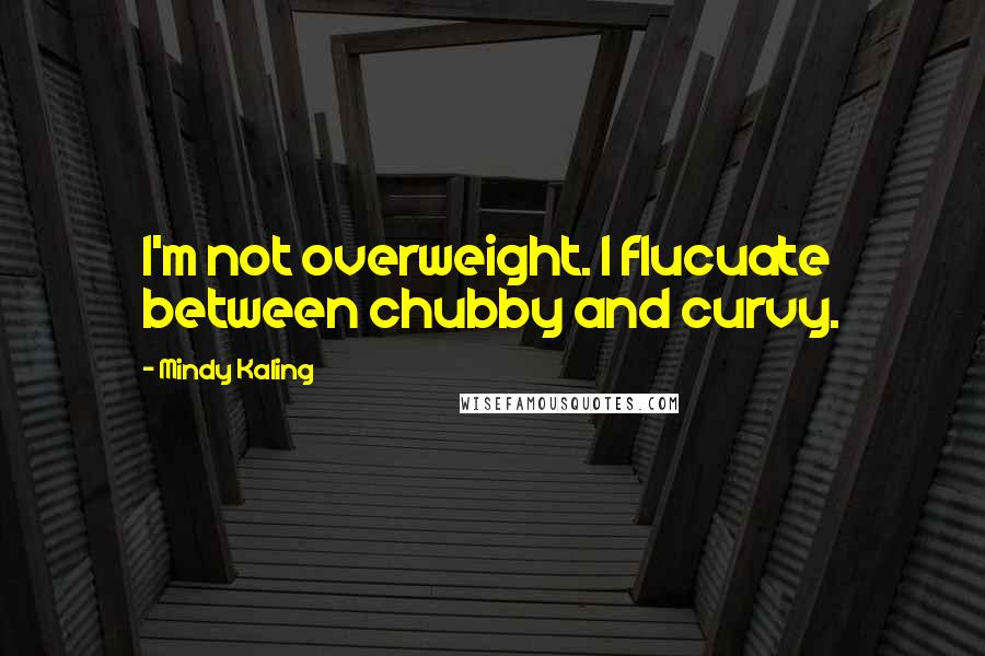 Mindy Kaling Quotes: I'm not overweight. I flucuate between chubby and curvy.