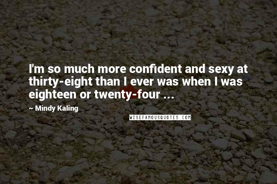 Mindy Kaling Quotes: I'm so much more confident and sexy at thirty-eight than I ever was when I was eighteen or twenty-four ...