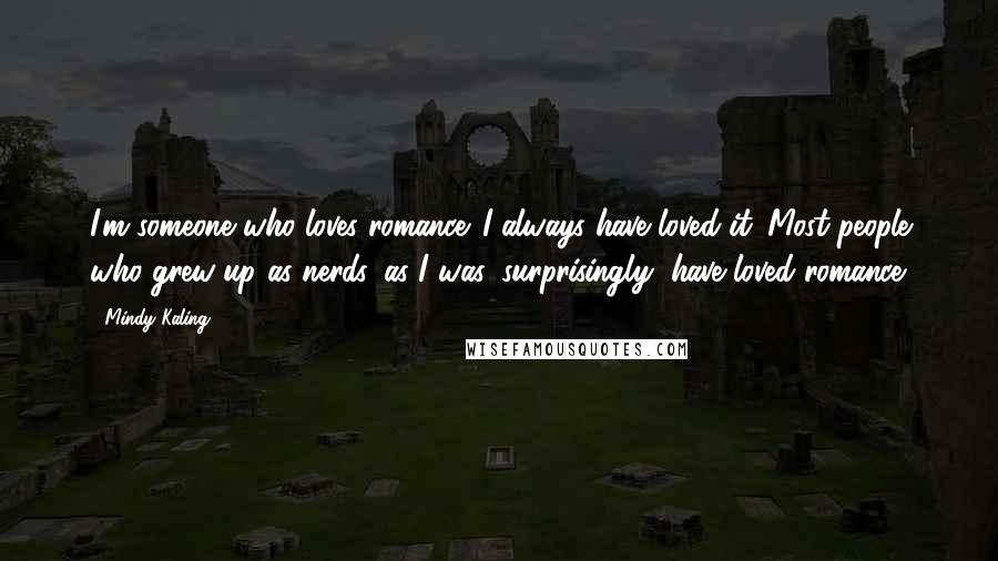 Mindy Kaling Quotes: I'm someone who loves romance. I always have loved it. Most people who grew up as nerds, as I was, surprisingly, have loved romance.