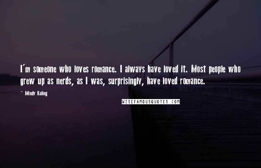 Mindy Kaling Quotes: I'm someone who loves romance. I always have loved it. Most people who grew up as nerds, as I was, surprisingly, have loved romance.