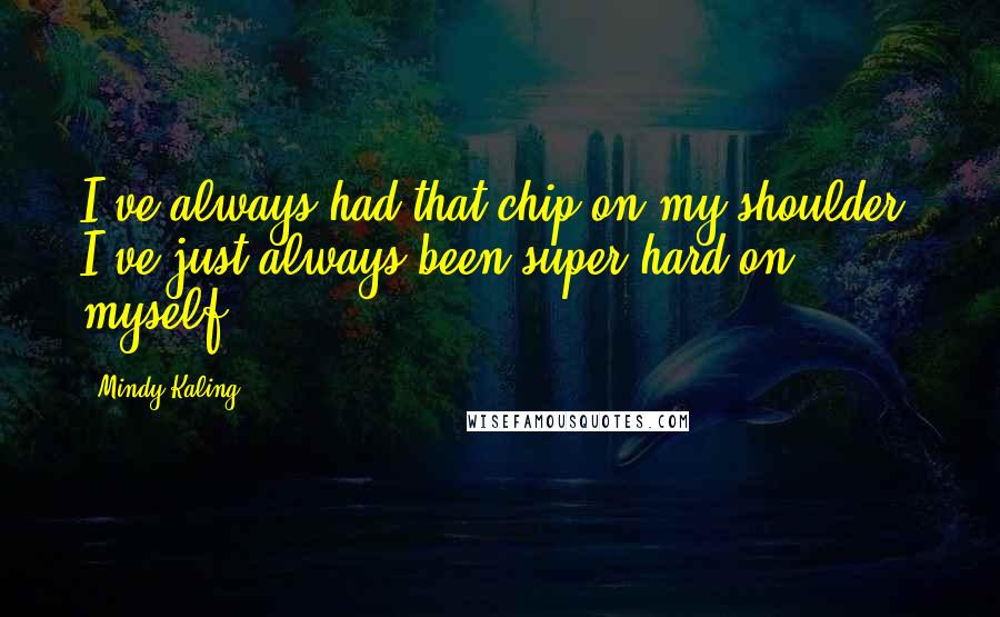 Mindy Kaling Quotes: I've always had that chip on my shoulder. I've just always been super hard on myself.