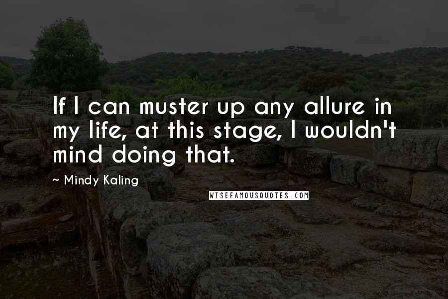 Mindy Kaling Quotes: If I can muster up any allure in my life, at this stage, I wouldn't mind doing that.