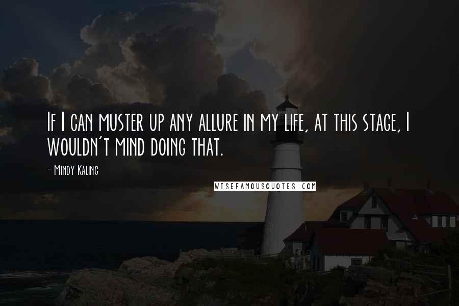 Mindy Kaling Quotes: If I can muster up any allure in my life, at this stage, I wouldn't mind doing that.