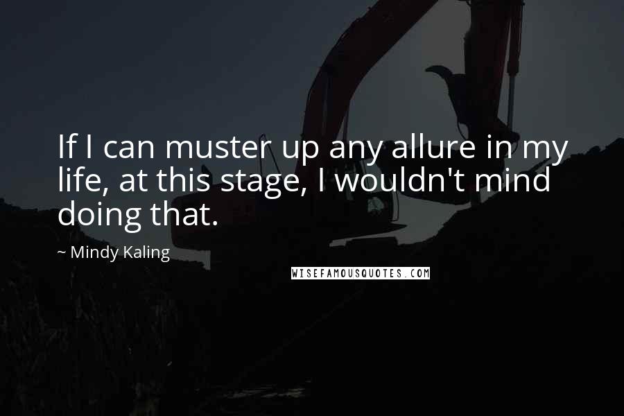 Mindy Kaling Quotes: If I can muster up any allure in my life, at this stage, I wouldn't mind doing that.