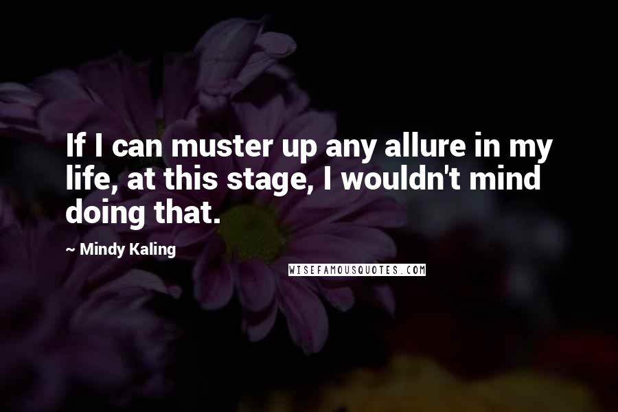 Mindy Kaling Quotes: If I can muster up any allure in my life, at this stage, I wouldn't mind doing that.