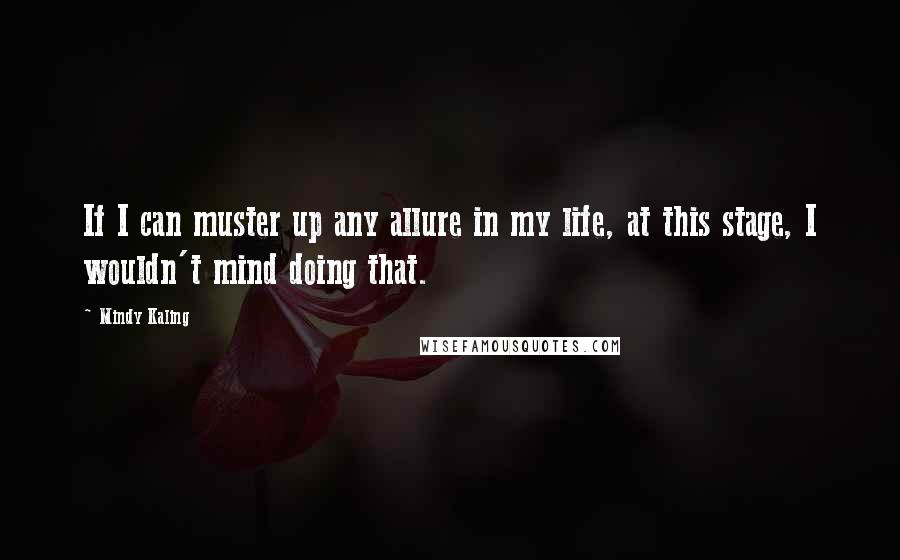 Mindy Kaling Quotes: If I can muster up any allure in my life, at this stage, I wouldn't mind doing that.