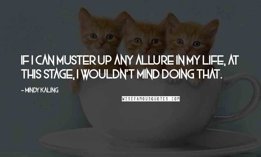 Mindy Kaling Quotes: If I can muster up any allure in my life, at this stage, I wouldn't mind doing that.