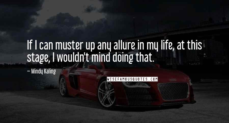 Mindy Kaling Quotes: If I can muster up any allure in my life, at this stage, I wouldn't mind doing that.