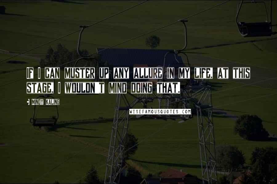 Mindy Kaling Quotes: If I can muster up any allure in my life, at this stage, I wouldn't mind doing that.