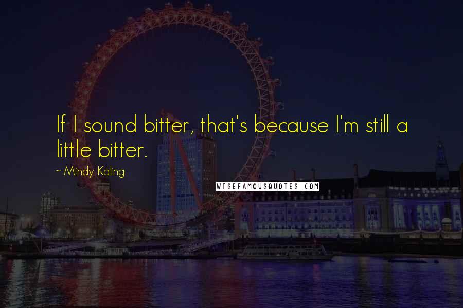 Mindy Kaling Quotes: If I sound bitter, that's because I'm still a little bitter.