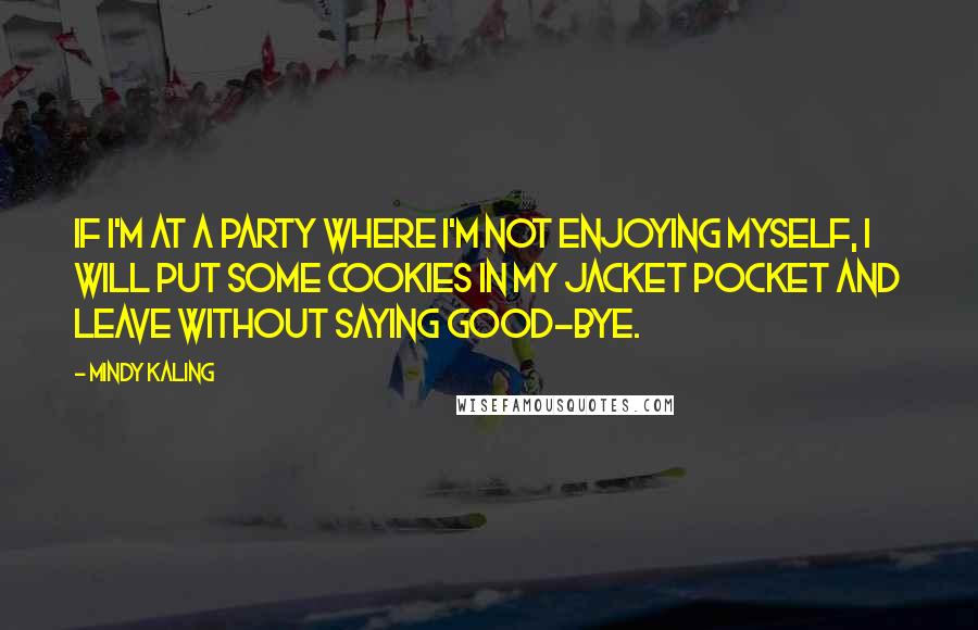 Mindy Kaling Quotes: If I'm at a party where I'm not enjoying myself, I will put some cookies in my jacket pocket and leave without saying good-bye.