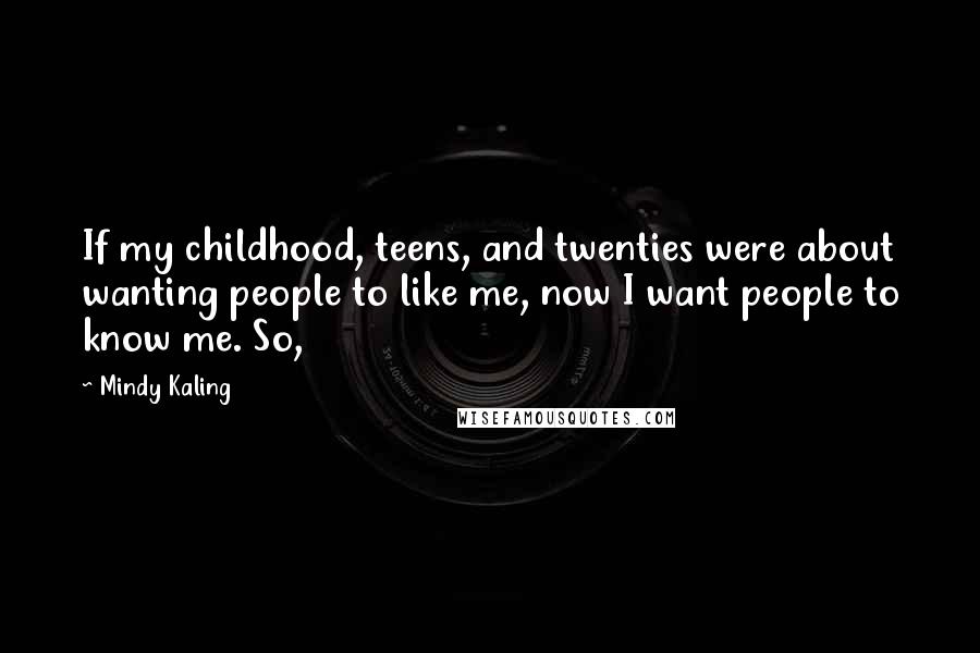 Mindy Kaling Quotes: If my childhood, teens, and twenties were about wanting people to like me, now I want people to know me. So,